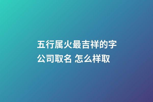 五行属火最吉祥的字公司取名 怎么样取-第1张-公司起名-玄机派